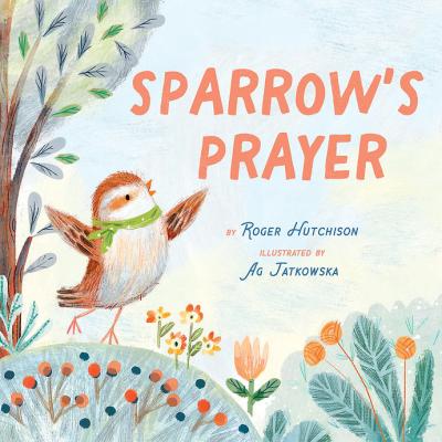 The cover of Sparrow's Prayer, a book by Roger Hutchison with illustrations by Ag Jatkowska. A bird stands on a hillside, singing with raised wings.